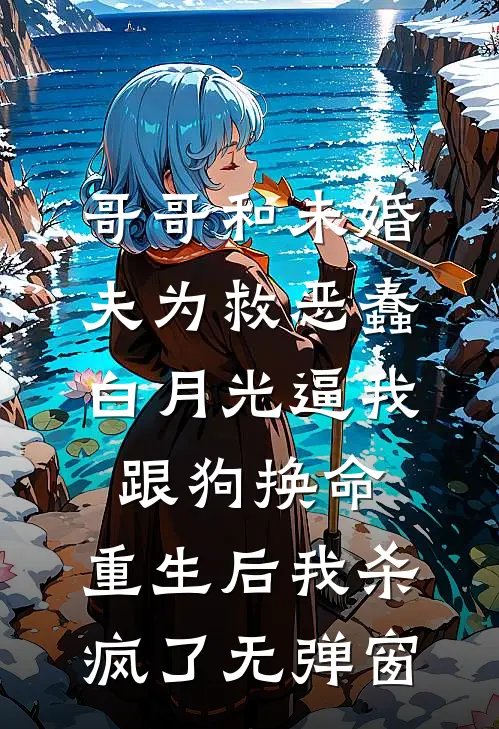 哥哥和未婚夫为救恶蠢白月光逼我跟狗换命，重生后我杀疯了无弹窗