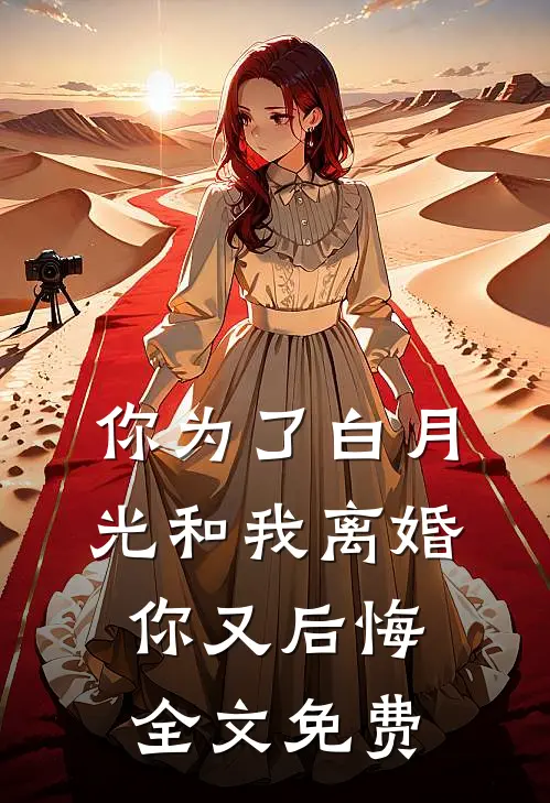 你为了白月光和我离婚，你又后悔全文免费