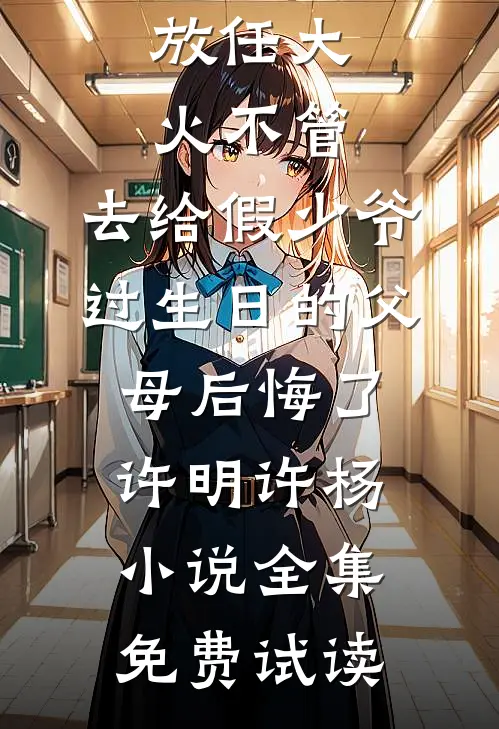 放任大火不管，去给假少爷过生日的父母后悔了许明许杨小说全集免费试读