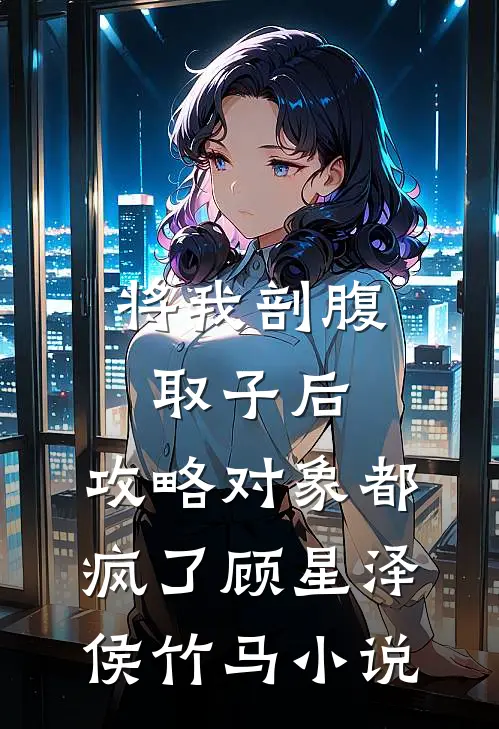 将我剖腹取子后，攻略对象都疯了顾星泽侯竹马小说