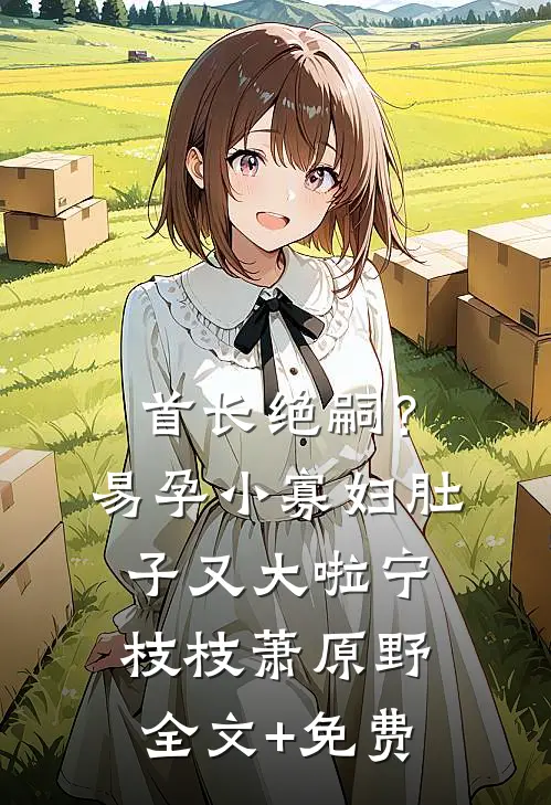 首长绝嗣？易孕小寡妇肚子又大啦宁枝枝萧原野全文+免费