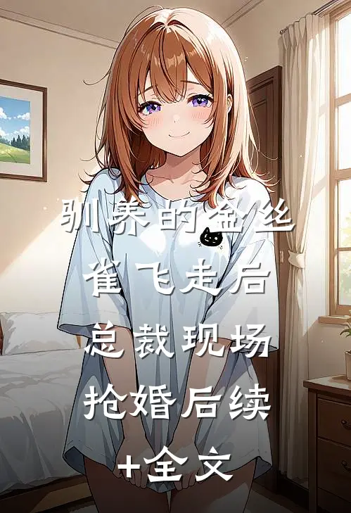 驯养的金丝雀飞走后，总裁现场抢婚后续+全文