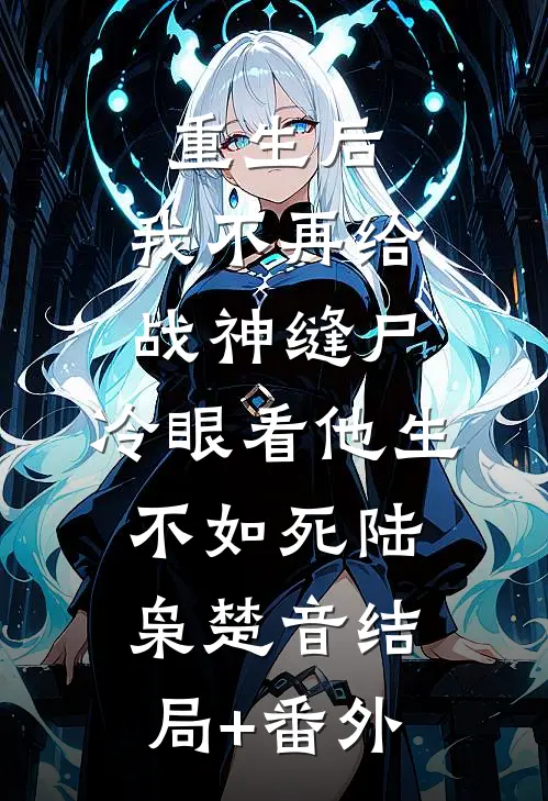 重生后，我不再给战神缝尸，冷眼看他生不如死陆枭楚音结局+番外