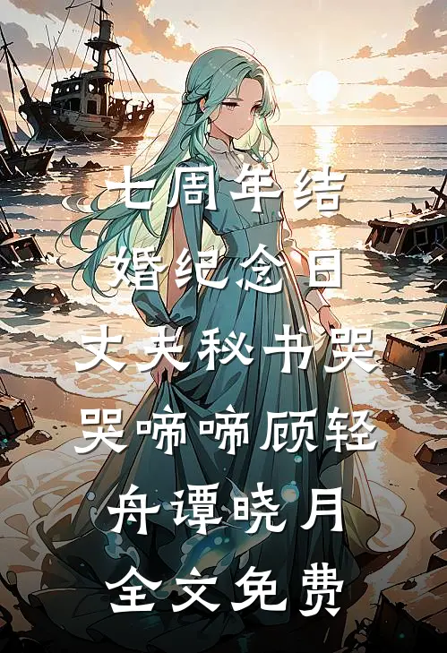 七周年结婚纪念日，丈夫秘书哭哭啼啼顾轻舟谭晓月全文免费