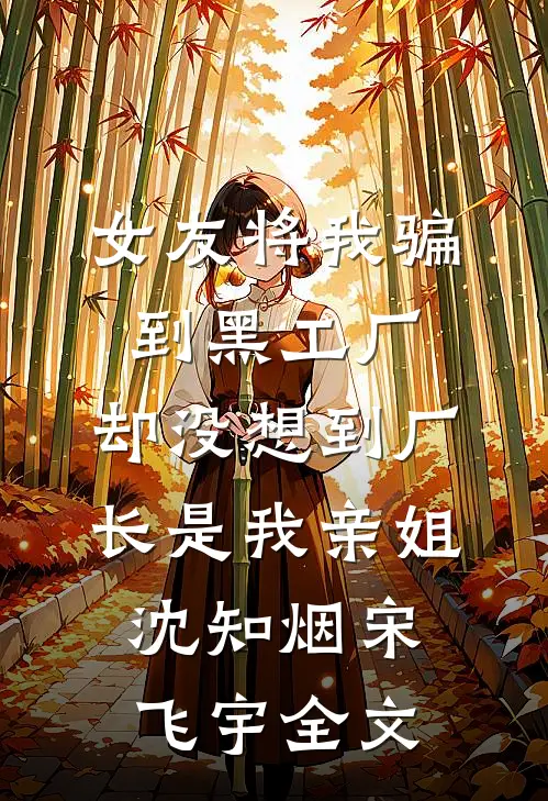 女友将我骗到黑工厂，却没想到厂长是我亲姐沈知烟宋飞宇全文