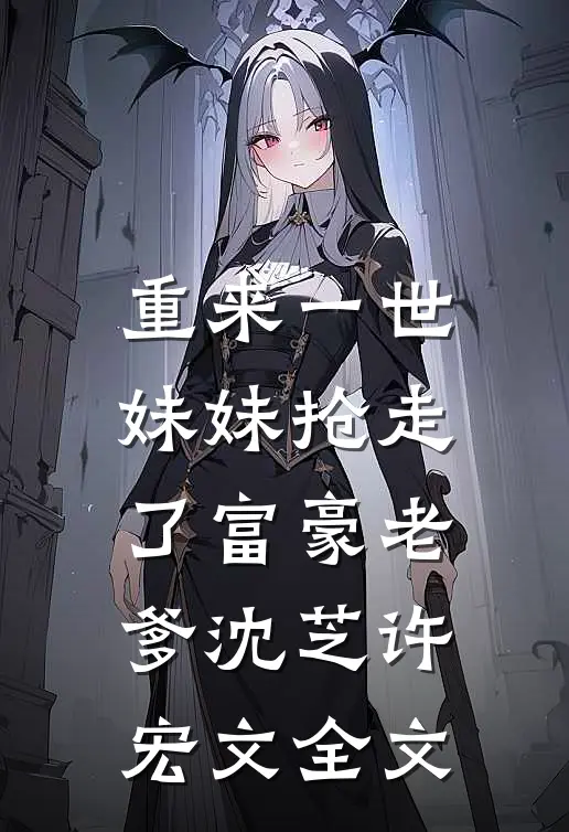 重来一世，妹妹抢走了富豪老爹沈芝许宏文全文