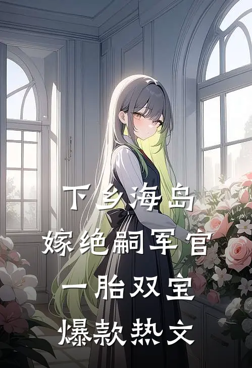 下乡海岛，嫁绝嗣军官一胎双宝爆款热文