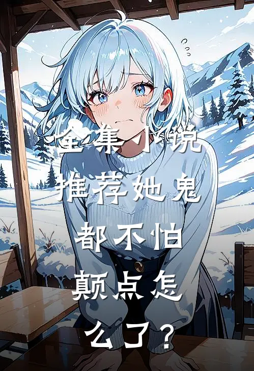 全集小说推荐她鬼都不怕，颠点怎么了？