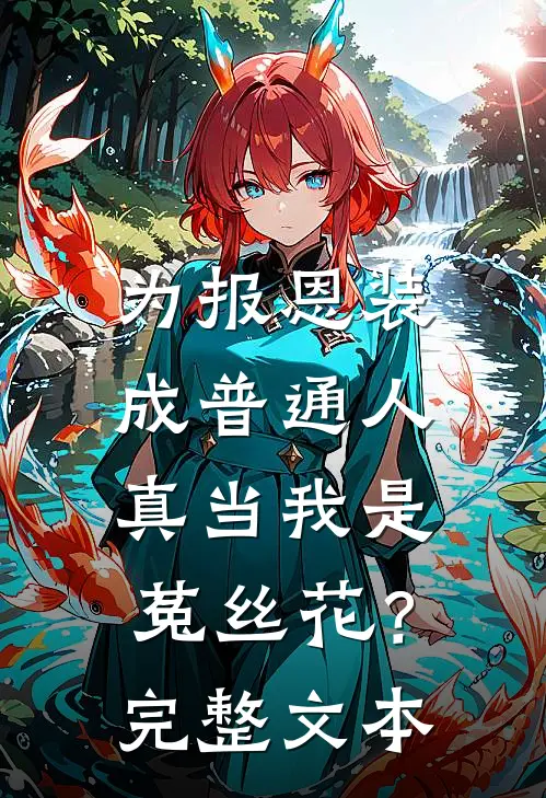 为报恩装成普通人，真当我是菟丝花？完整文本