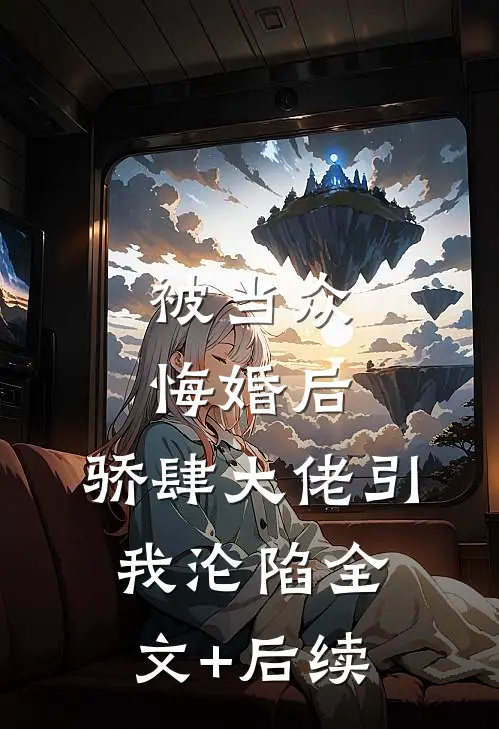 被当众悔婚后，骄肆大佬引我沦陷全文+后续