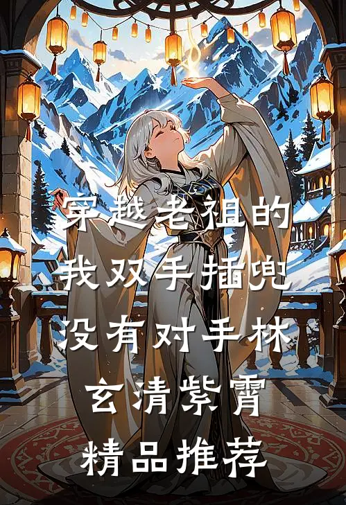 穿越老祖的我双手插兜,没有对手(林玄清紫霄)精品推荐