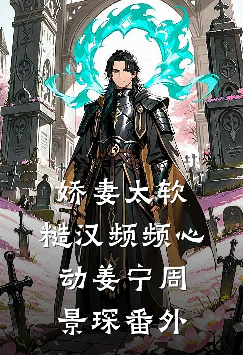 娇妻太软：糙汉频频心动姜宁周景琛 番外