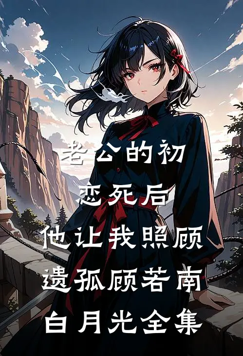 老公的初恋死后，他让我照顾遗孤顾若南白月光 全集