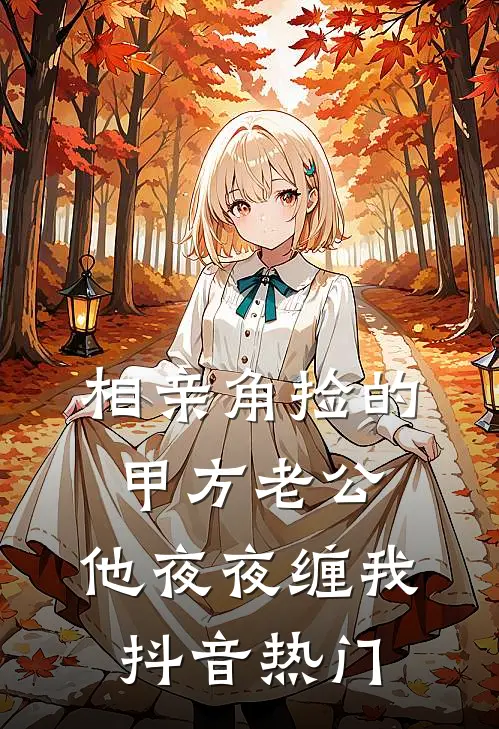 相亲角捡的甲方老公，他夜夜缠我抖音热门