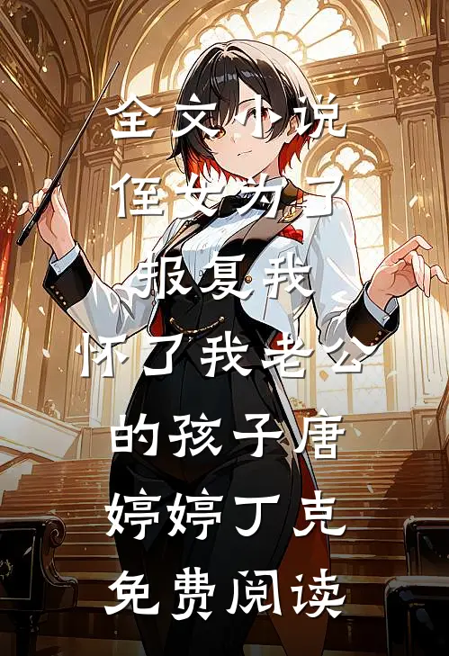 全文小说侄女为了报复我，怀了我老公的孩子唐婷婷丁克免费阅读