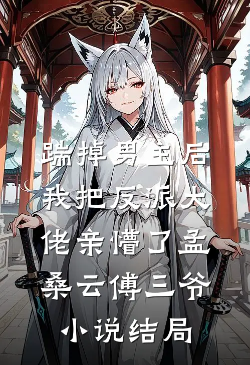 踹掉男主后，我把反派大佬亲懵了孟桑云傅三爷小说结局