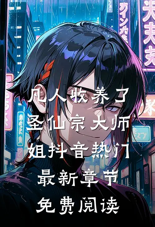 凡人收养了圣仙宗大师姐抖音热门最新章节免费阅读