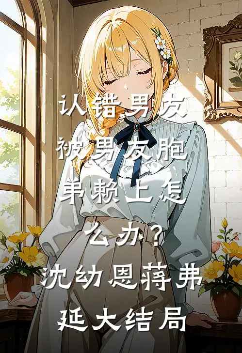 认错男友，被男友胞弟赖上怎么办？沈幼恩蒋弗延大结局