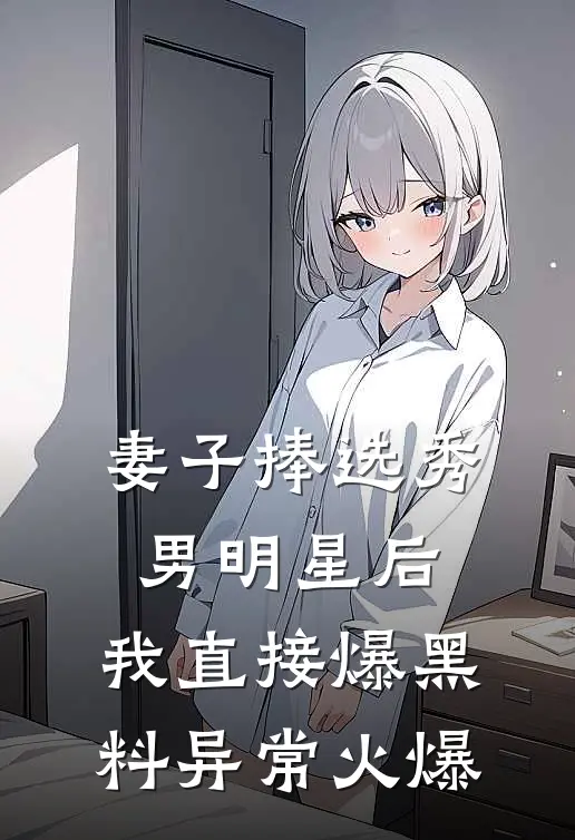 妻子捧选秀男明星后，我直接爆黑料异常火爆