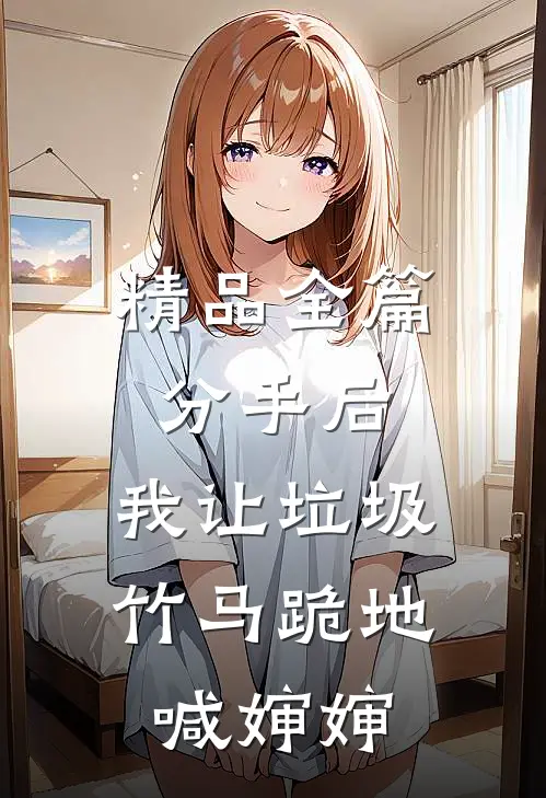 精品全篇分手后，我让垃圾竹马跪地喊婶婶