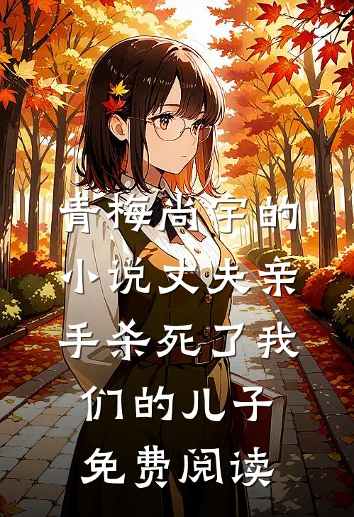 青梅尚宇的小说丈夫亲手杀死了我们的儿子免费阅读