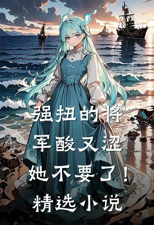 强扭的将军酸又涩，她不要了！精选小说