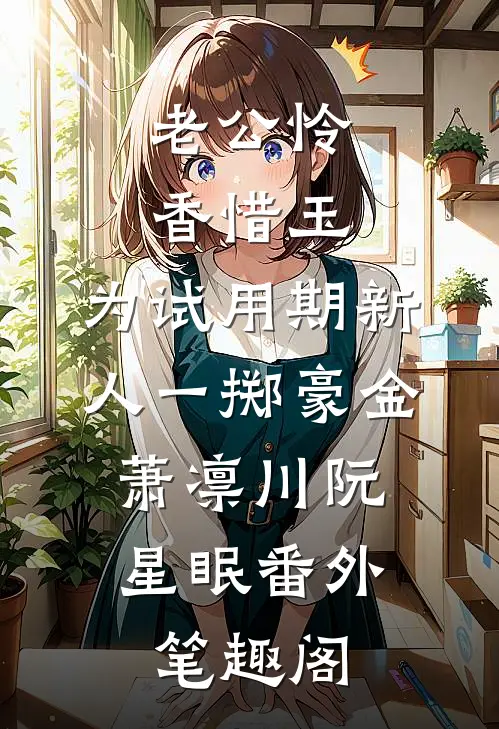 老公怜香惜玉，为试用期新人一掷豪金：萧凛川阮星眠番外笔趣阁