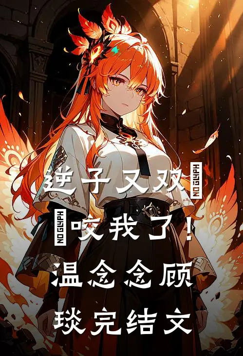 逆子又双叒叕咬我了！温念念顾琰完结文