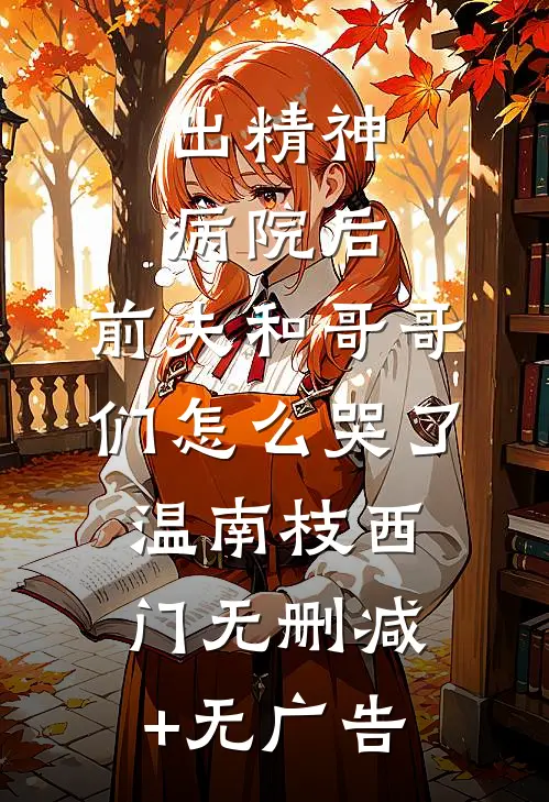 出精神病院后，前夫和哥哥们怎么哭了温南枝西门无删减+无广告