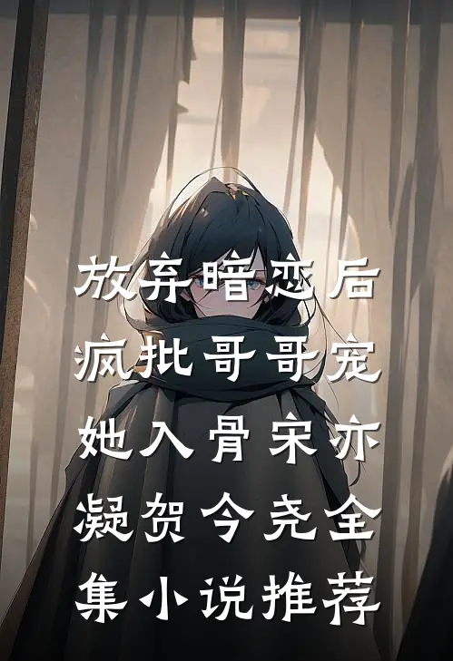 放弃暗恋后，疯批哥哥宠她入骨宋亦凝贺今尧全集小说推荐