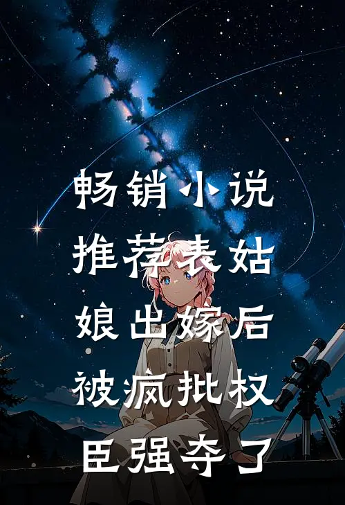 畅销小说推荐表姑娘出嫁后，被疯批权臣强夺了