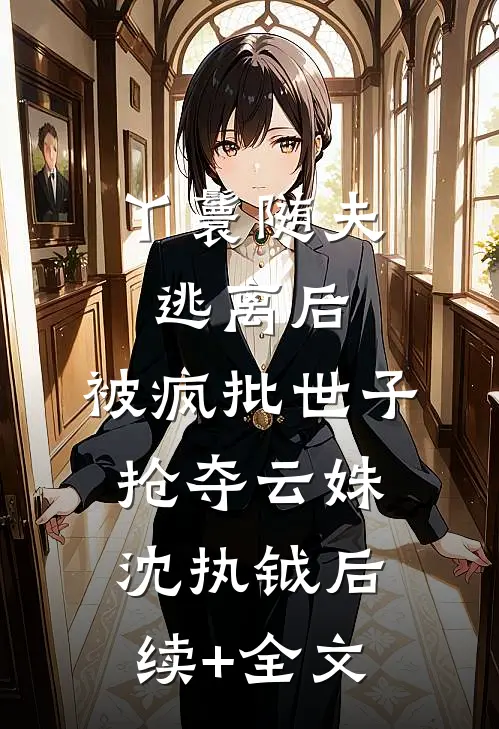 丫鬟随夫逃离后，被疯批世子抢夺云姝沈执钺后续+全文