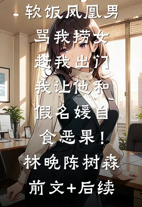软饭凤凰男骂我捞女赶我出门，我让他和假名媛自食恶果！林晚陈树森前文+后续