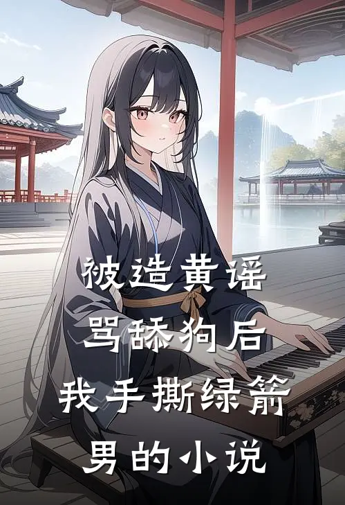 被造黄谣骂舔狗后，我手撕绿箭男的小说