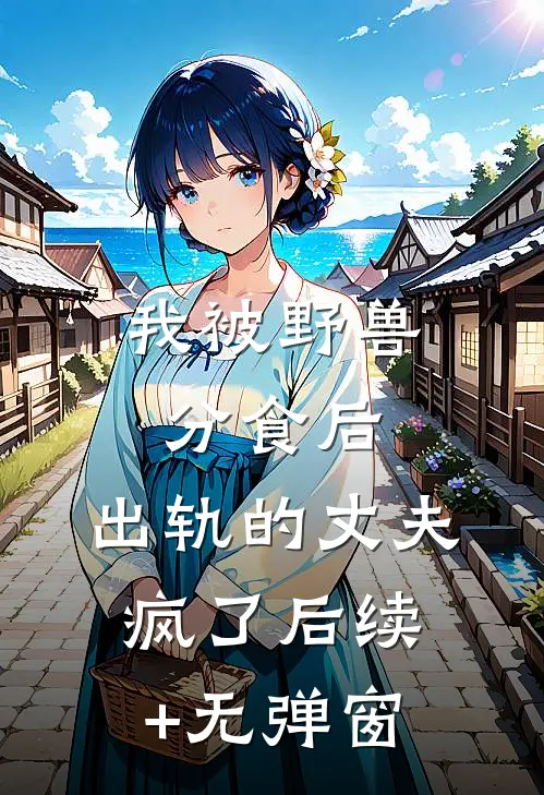 我被野兽分食后，出轨的丈夫疯了后续+无弹窗