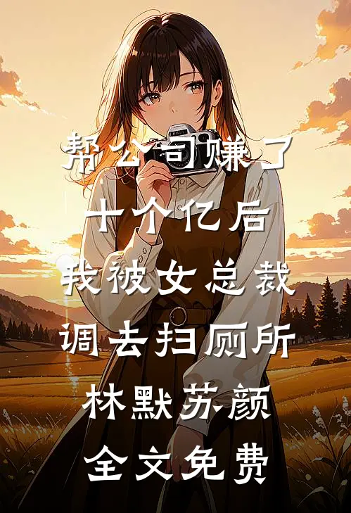 帮公司赚了十个亿后，我被女总裁调去扫厕所林默苏颜全文免费