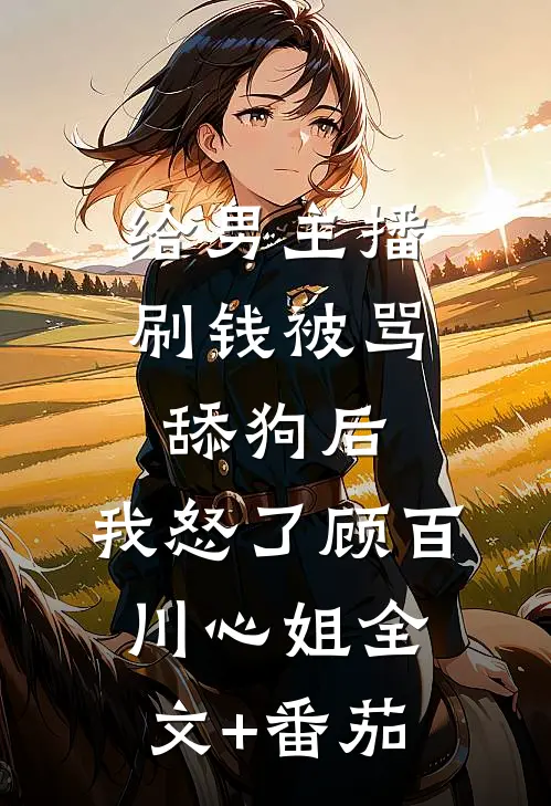 给男主播刷钱被骂舔狗后，我怒了顾百川心姐全文+番茄