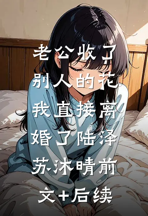 老公收了别人的花，我直接离婚了陆泽苏沐晴前文+后续