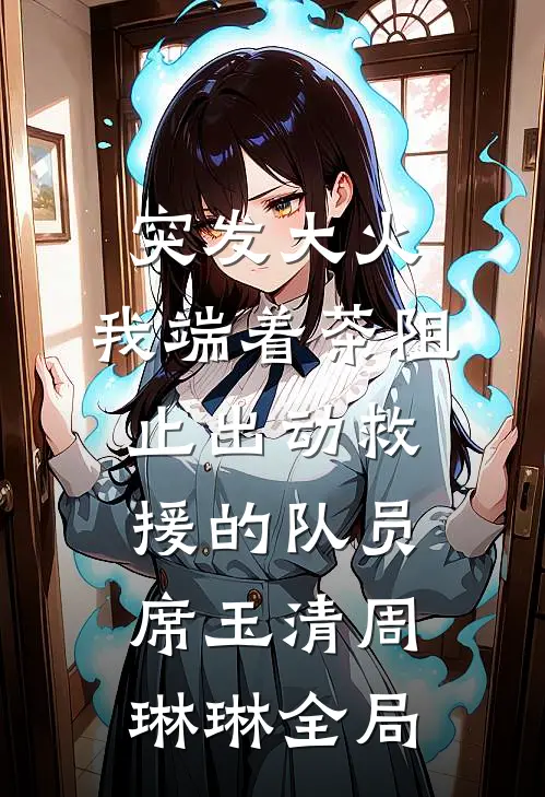 突发大火，我端着茶阻止出动救援的队员席玉清周琳琳全局