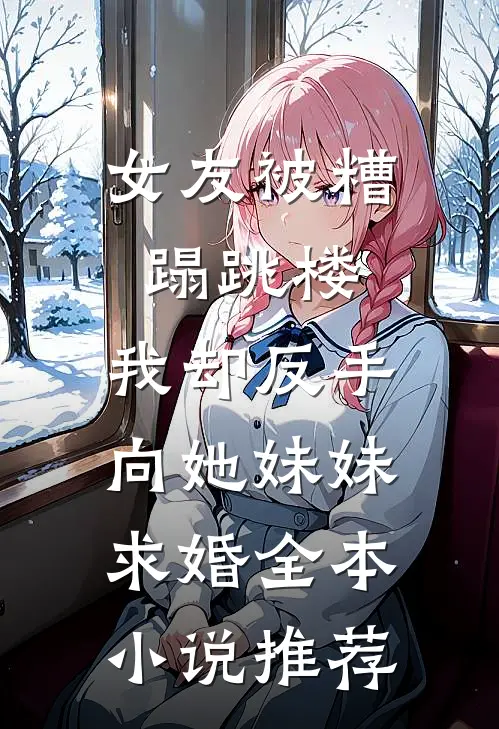 女友被糟蹋跳楼，我却反手向她妹妹求婚全本小说推荐