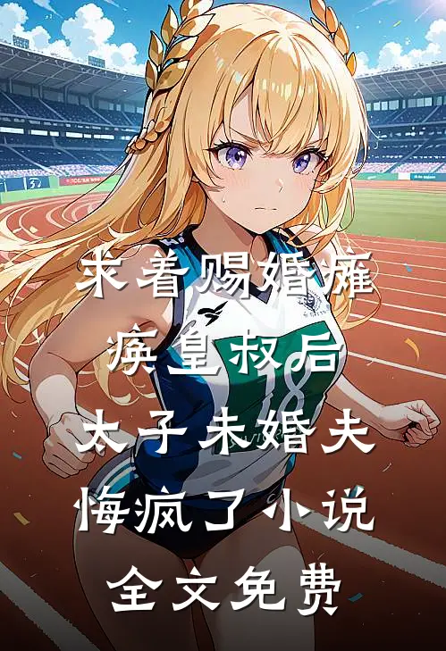 求着赐婚瘫痪皇叔后，太子未婚夫悔疯了小说全文免费