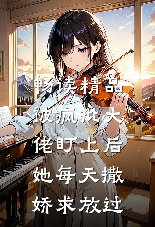 畅读精品被疯批大佬盯上后，她每天撒娇求放过