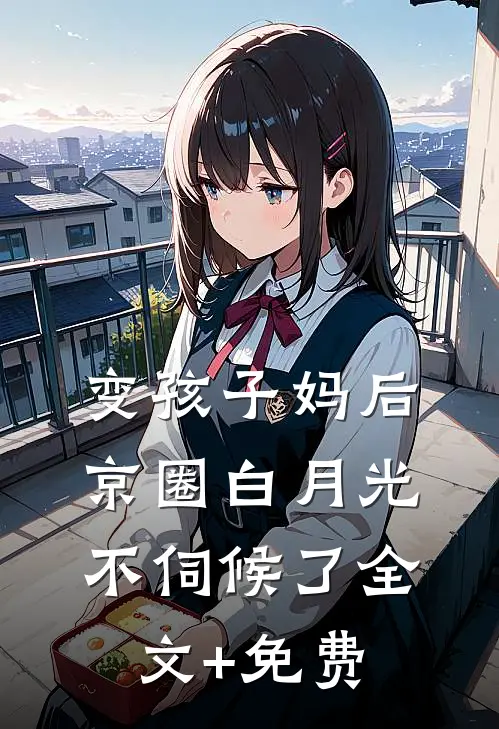 变孩子妈后，京圈白月光不伺候了全文+免费
