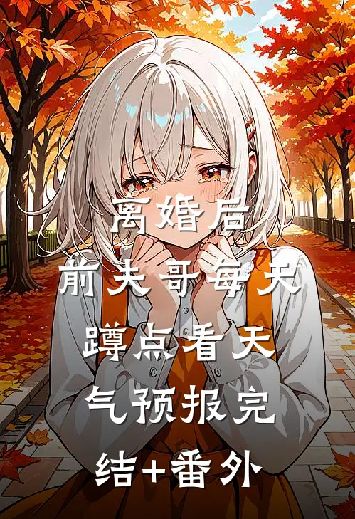 离婚后，前夫哥每天蹲点看天气预报完结+番外