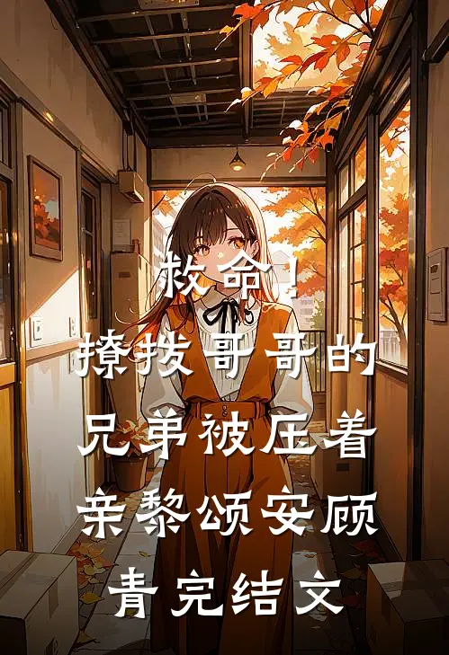 救命！撩拨哥哥的兄弟，被压着亲黎颂安顾青完结文