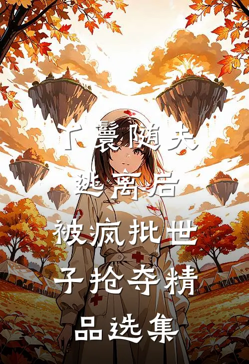 丫鬟随夫逃离后，被疯批世子抢夺精品选集