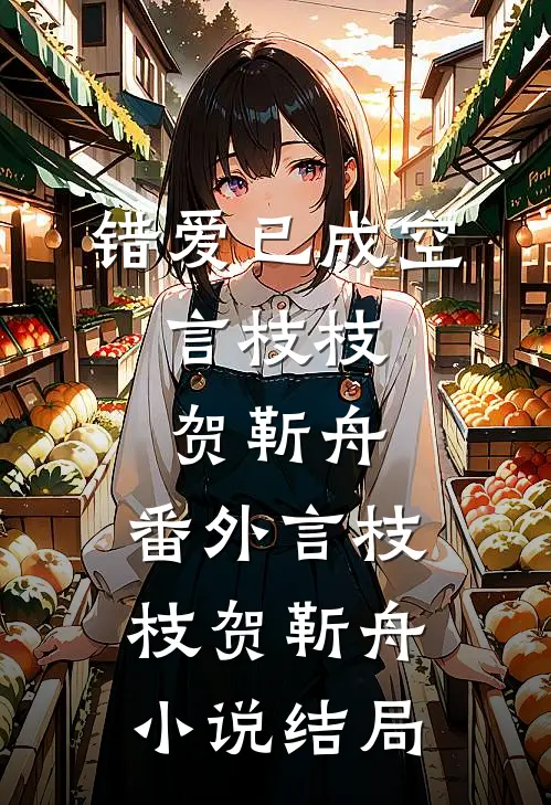 错爱已成空:言枝枝贺靳舟: 番外言枝枝贺靳舟小说结局