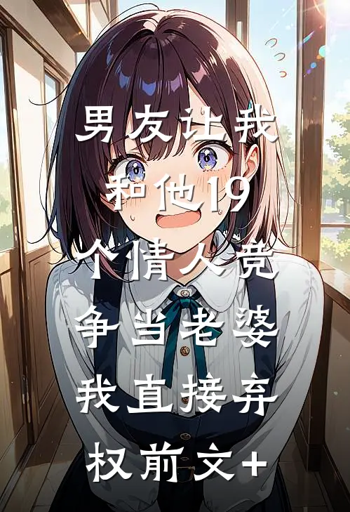 男友让我和他19个情人竞争当老婆，我直接弃权前文+