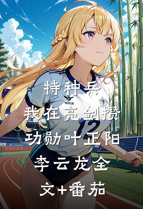 特种兵：我在亮剑攒功勋叶正阳李云龙全文+番茄