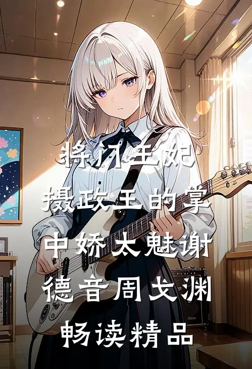 将门王妃:摄政王的掌中娇太魅谢德音周戈渊畅读精品